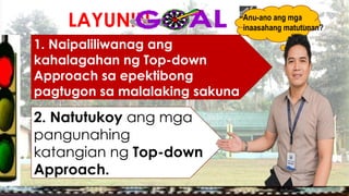 LAYUNIN:
1. Naipaliliwanag ang
kahalagahan ng Top-down
Approach sa epektibong
pagtugon sa malalaking sakuna
2. Natutukoy ang mga
pangunahing
katangian ng Top-down
Approach.
Anu-ano ang mga
inaasahang matutunan?
 