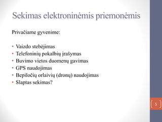Sekimas elektroninėmis priemonėmis
Privačiame gyvenime:
• Vaizdo stebėjimas
• Telefoninių pokalbių įrašymas
• Buvimo vietos duomenų gavimas
• GPS naudojimas
• Bepiločių orlaivių (dronų) naudojimas
• Slaptas sekimas?
5
 