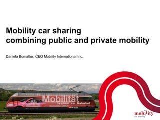 Mobility car sharing
combining public and private mobility
Daniela Bomatter, CEO Mobility International Inc.




    Daniela Bomatter
    CEO Mobility International Inc



1
 
