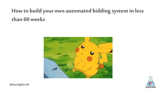 @danielgilbert44
How to build yourown automated bidding system in less
than 60 weeks
 