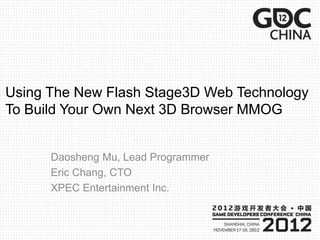 Using The New Flash Stage3D Web Technology
To Build Your Own Next 3D Browser MMOG
Daosheng Mu, Lead Programmer
Eric Chang, CTO
XPEC Entertainment Inc.
 