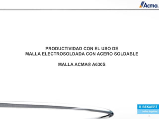 1
PRODUCTIVIDAD CON EL USO DE
MALLA ELECTROSOLDADA CON ACERO SOLDABLE
MALLA ACMA® A630S
 