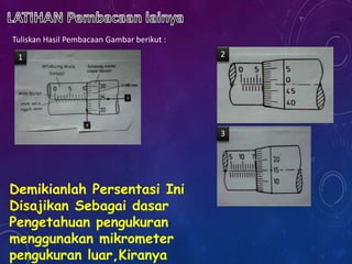 Tuliskan Hasil Pembacaan Gambar berikut :
1 2
3
Demikianlah Persentasi Ini
Disajikan Sebagai dasar
Pengetahuan pengukuran
menggunakan mikrometer
pengukuran luar,Kiranya
 