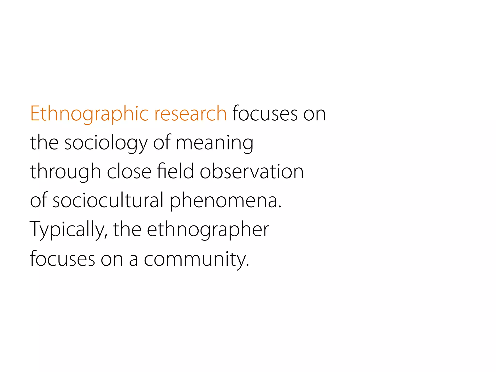 Ethnographic research focuses on
the sociology of meaning
through close ﬁeld observation
of sociocultural phenomena.
Typically, the ethnographer
focuses on a community.
 