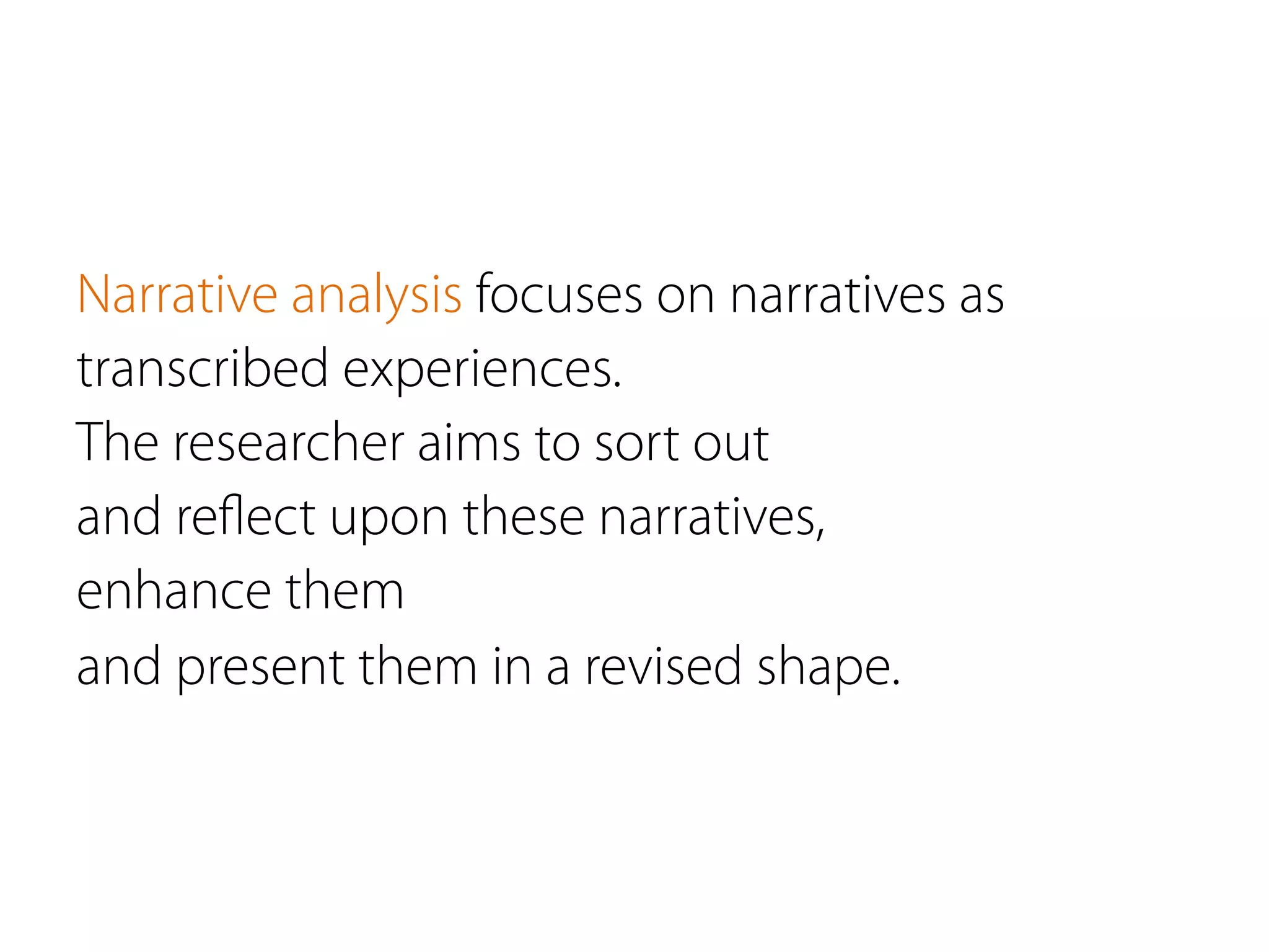 Narrative analysis focuses on narratives as
transcribed experiences.
The researcher aims to sort out
and reﬂect upon these narratives,
enhance them
and present them in a revised shape.
 