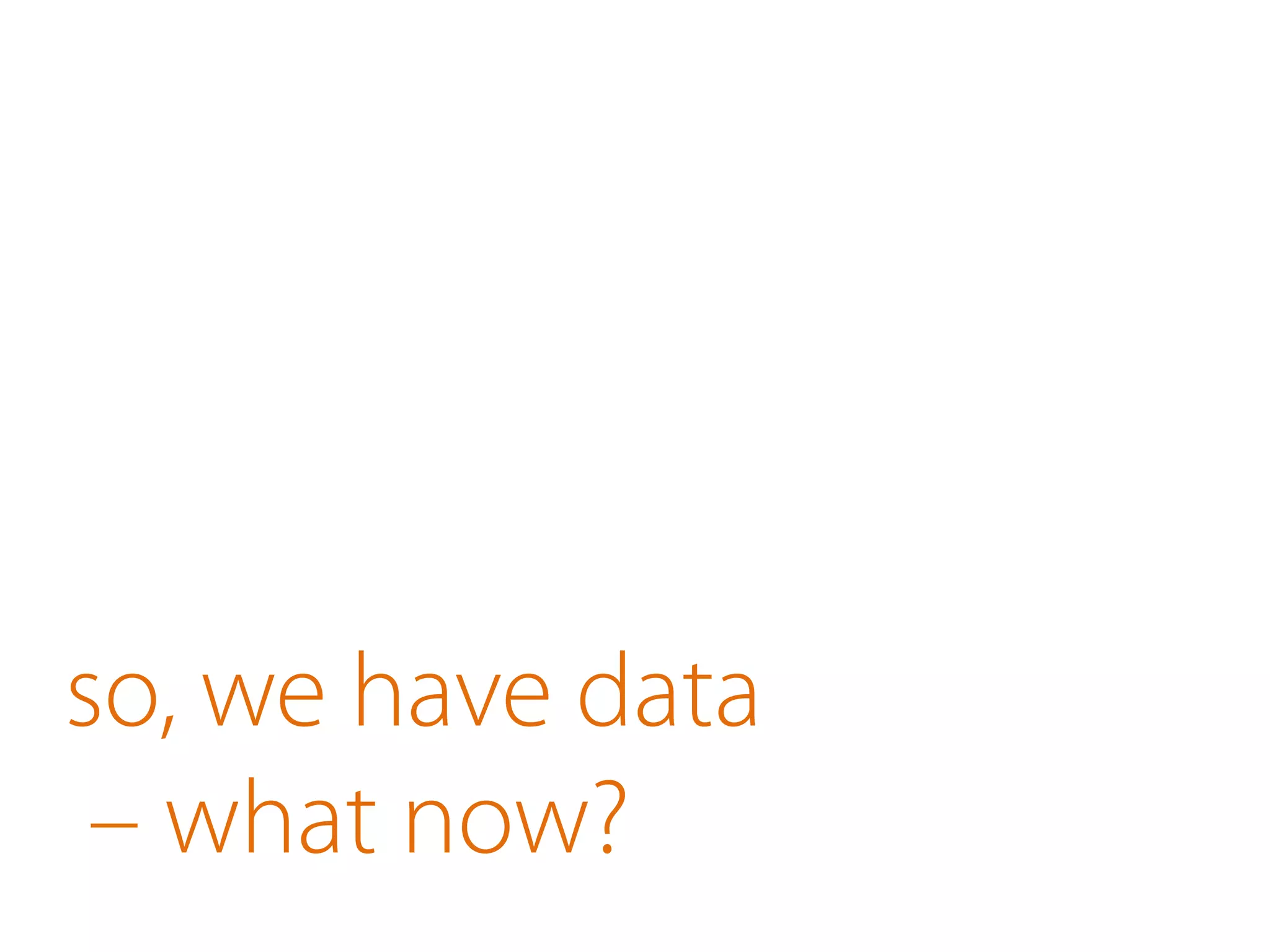 so, we have data
– what now?
 