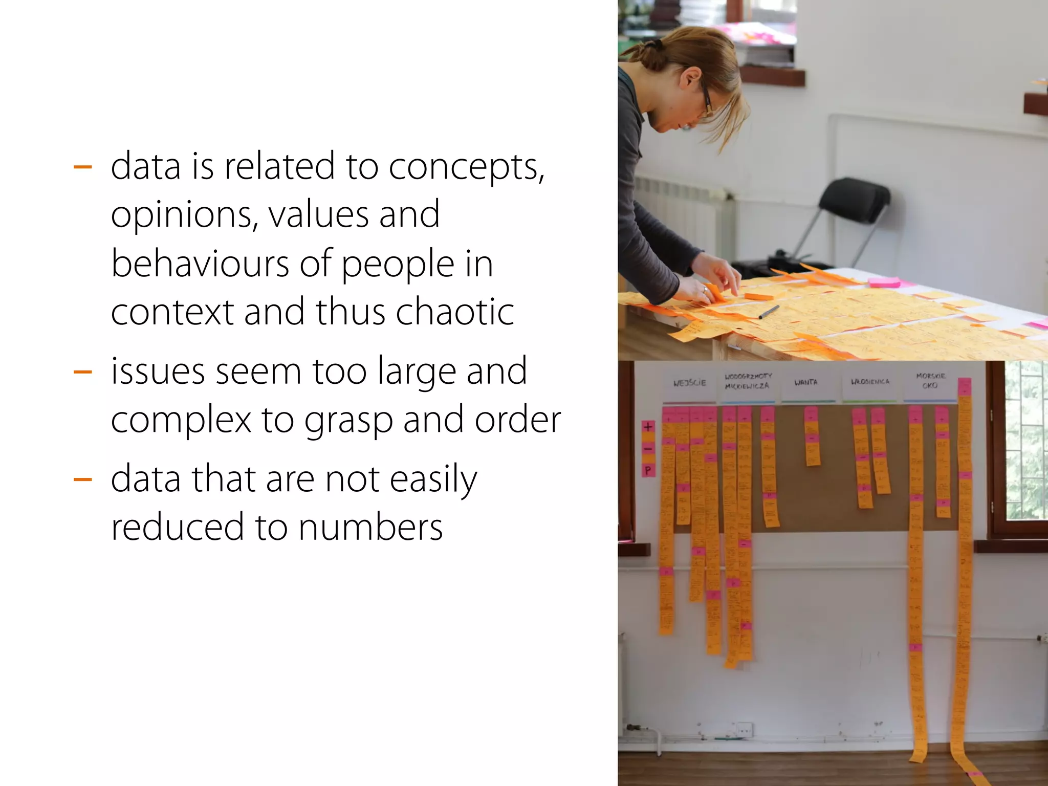 -  data is related to concepts,
opinions, values and
behaviours of people in
context and thus chaotic
-  issues seem too large and
complex to grasp and order
-  data that are not easily
reduced to numbers
 