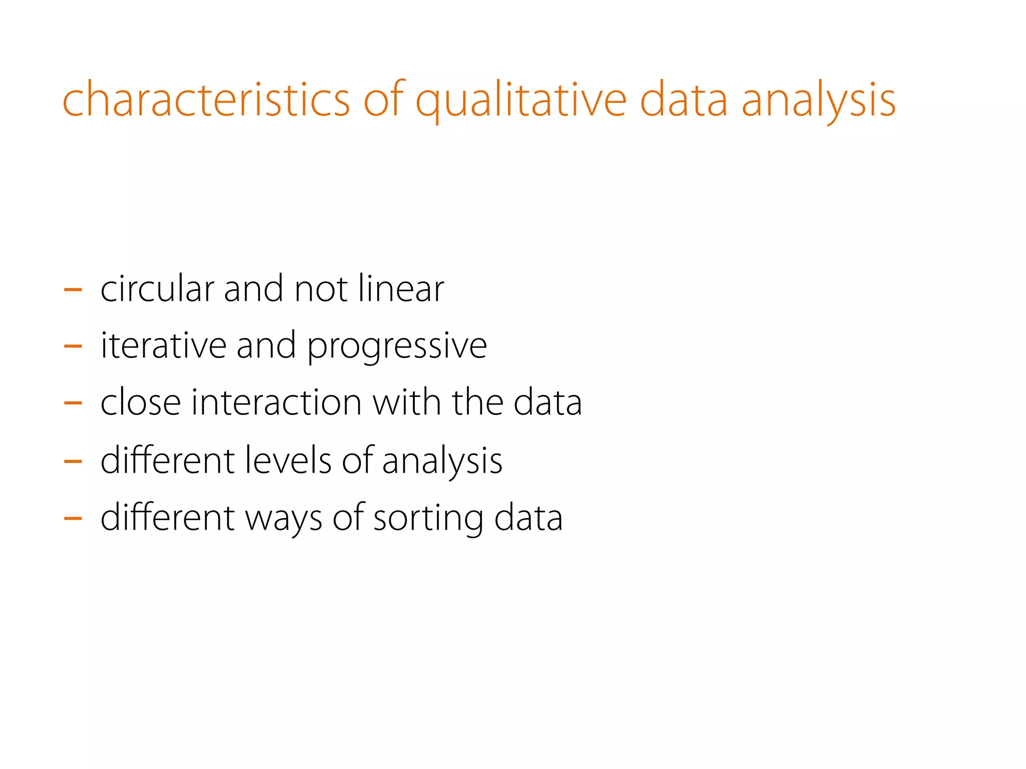characteristics of qualitative data analysis
-  circular and not linear
-  iterative and progressive
-  close interaction with the data
-  diﬀerent levels of analysis
-  diﬀerent ways of sorting data
 
