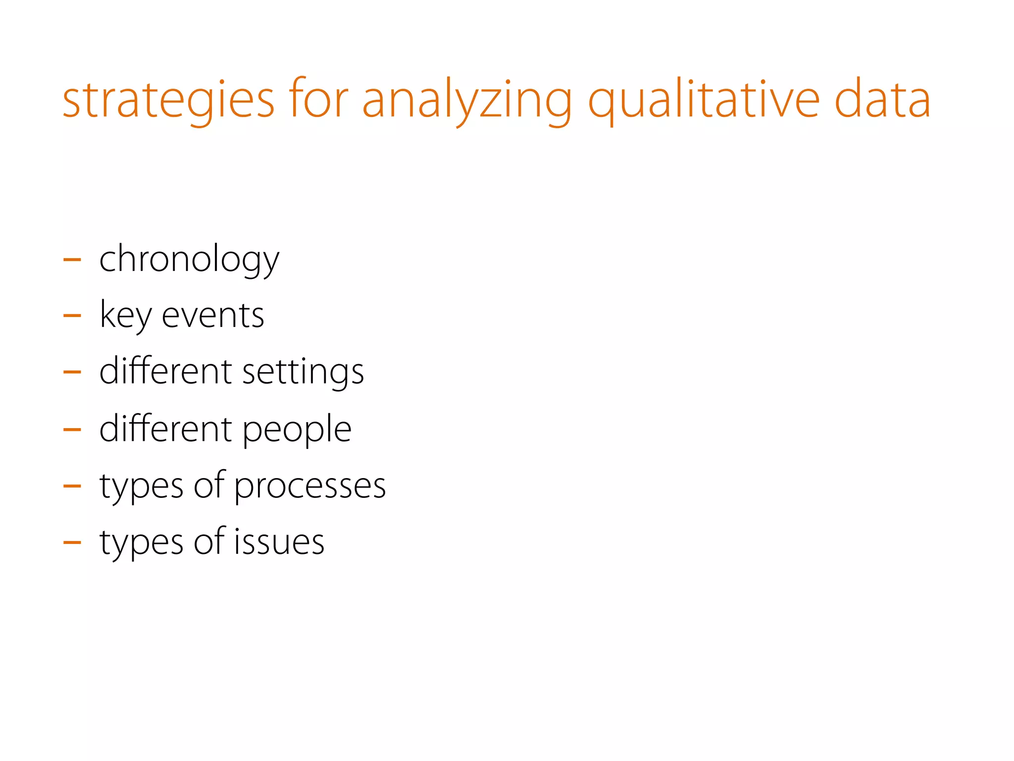 strategies for analyzing qualitative data
-  chronology
-  key events
-  diﬀerent settings
-  diﬀerent people
-  types of processes
-  types of issues
 