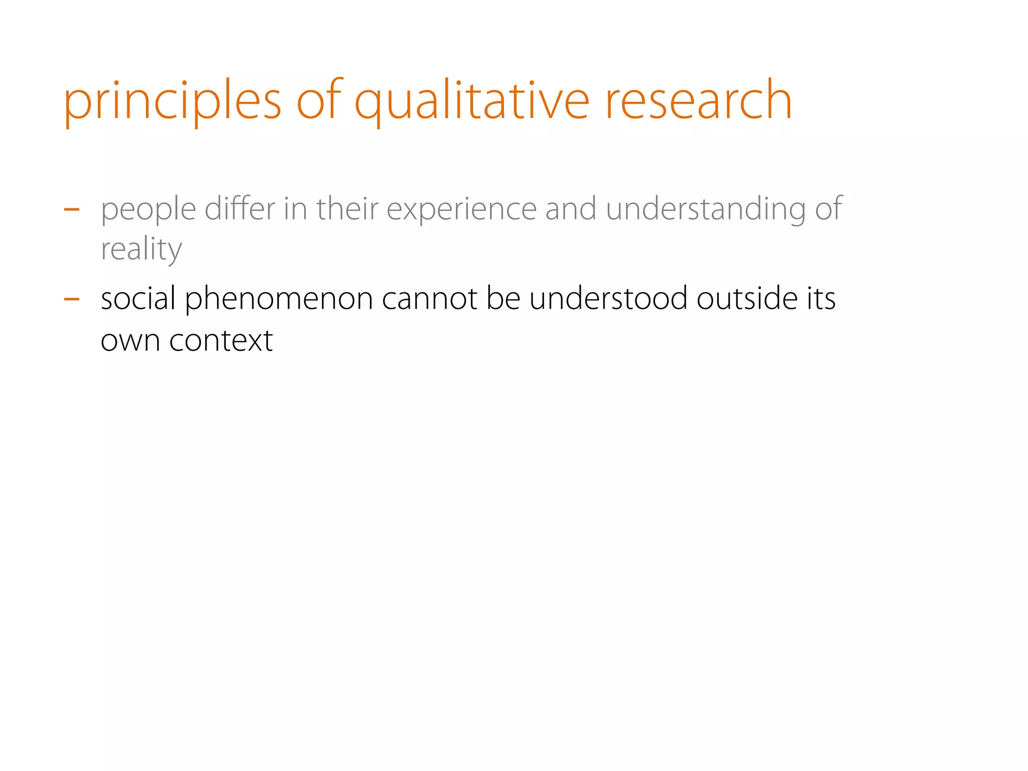 principles of qualitative research
-  people diﬀer in their experience and understanding of
reality
-  social phenomenon cannot be understood outside its
own context
 
