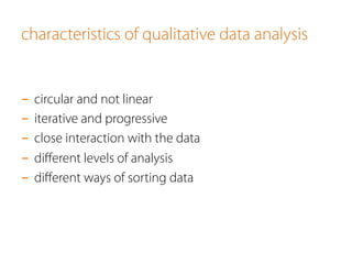 characteristics of qualitative data analysis
-  circular and not linear
-  iterative and progressive
-  close interaction with the data
-  diﬀerent levels of analysis
-  diﬀerent ways of sorting data
 