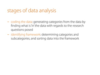 stages of data analysis
-  coding the data: generating categories from the data by
ﬁnding what is‘in’the data with regards to the research
questions posed
-  identifying framework: determining categories and
subcategories, and sorting data into the framework
 
