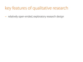 key features of qualitative research
-  relatively open-ended, exploratory research design
 