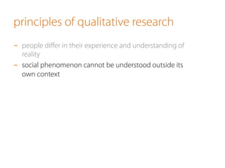 principles of qualitative research
-  people diﬀer in their experience and understanding of
reality
-  social phenomenon cannot be understood outside its
own context
 