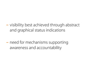 - visibility best achieved through abstract 
and graphical status indications 
- need for mechanisms supporting 
awareness and accountability 
 