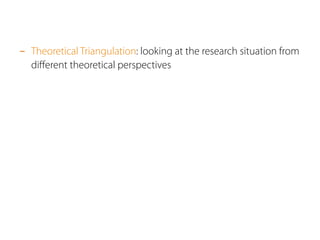 - Theoretical Triangulation: looking at the research situation from 
different theoretical perspectives 
 