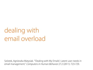 dealing with 
email overload 
Szóstek, Agnieszka Matysiak. "‘Dealing with My Emails’: Latent user needs in 
email management." Computers in Human Behavior 27.2 (2011): 723-729. 
 