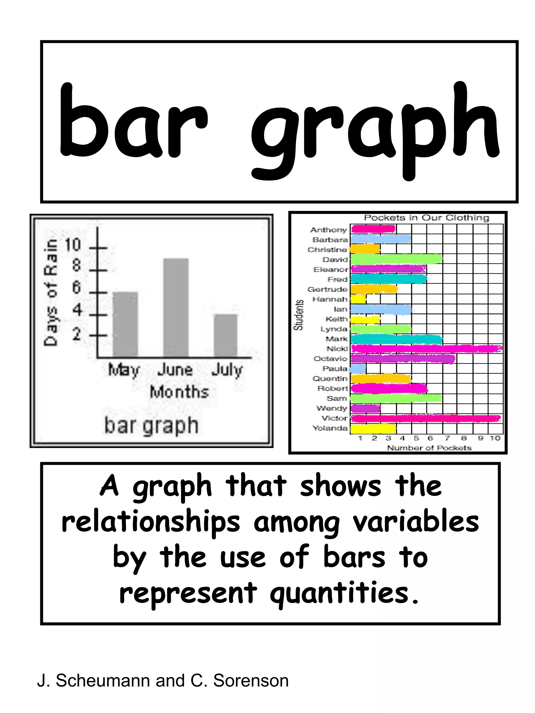 bar graphA graph that shows the relationships among variables by the use of bars to represent quantities.J. Scheumann and C. Sorenson