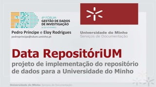 Data RepositóriUM
projeto de implementação do repositório
de dados para a Universidade do Minho
Pedro Príncipe e Eloy Rodrigues
pedroprincipe@sdum.uminho.pt
 
