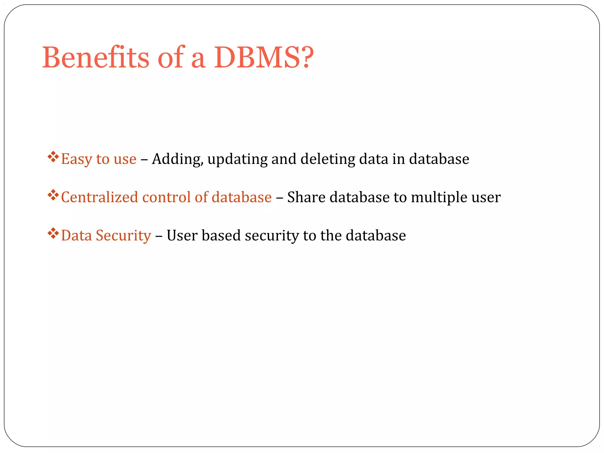 Benefits of a DBMS? 
Easy to use – Adding, updating and deleting data in database 
Centralized control of database – Share database to multiple user 
Data Security – User based security to the database 
 