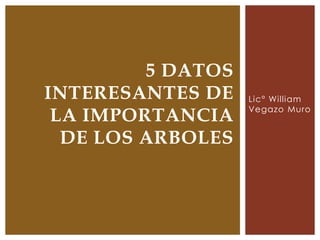 5 DATOS
INTERESANTES DE    Lic° William
                   Vegazo Muro
 LA IMPORTANCIA
  DE LOS ARBOLES
 