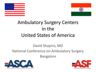 Ambulatory Surgery Centers
in the
United States of America
David Shapiro, MD
National Conference on Ambulatory Surgery
Bangalore
 