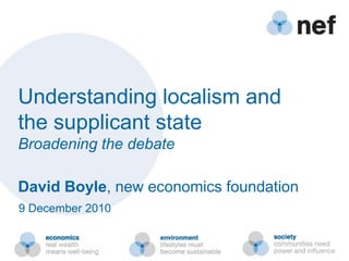 Understanding localism and  the supplicant state Broadening the debate David Boyle, new economics foundation 9 December 2010 