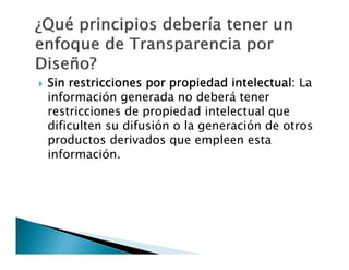 

Sin restricciones por propiedad intelectual: La
información generada no deberá tener
restricciones de propiedad intelectual que
dificulten su difusión o la generación de otros
productos derivados que empleen esta
información.

 