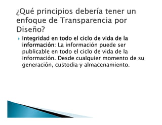 

Integridad en todo el ciclo de vida de la
información: La información puede ser
publicable en todo el ciclo de vida de la
información. Desde cualquier momento de su
generación, custodia y almacenamiento.

 