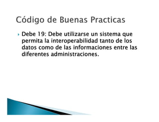 

Debe 19: Debe utilizarse un sistema que
permita la interoperabilidad tanto de los
datos como de las informaciones entre las
diferentes administraciones.

 