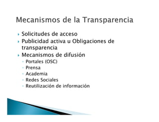 




Solicitudes de acceso
Publicidad activa u Obligaciones de
transparencia
Mecanismos de difusión
◦
◦
◦
◦
◦

Portales (OSC)
Prensa
Academia
Redes Sociales
Reutilización de información

 