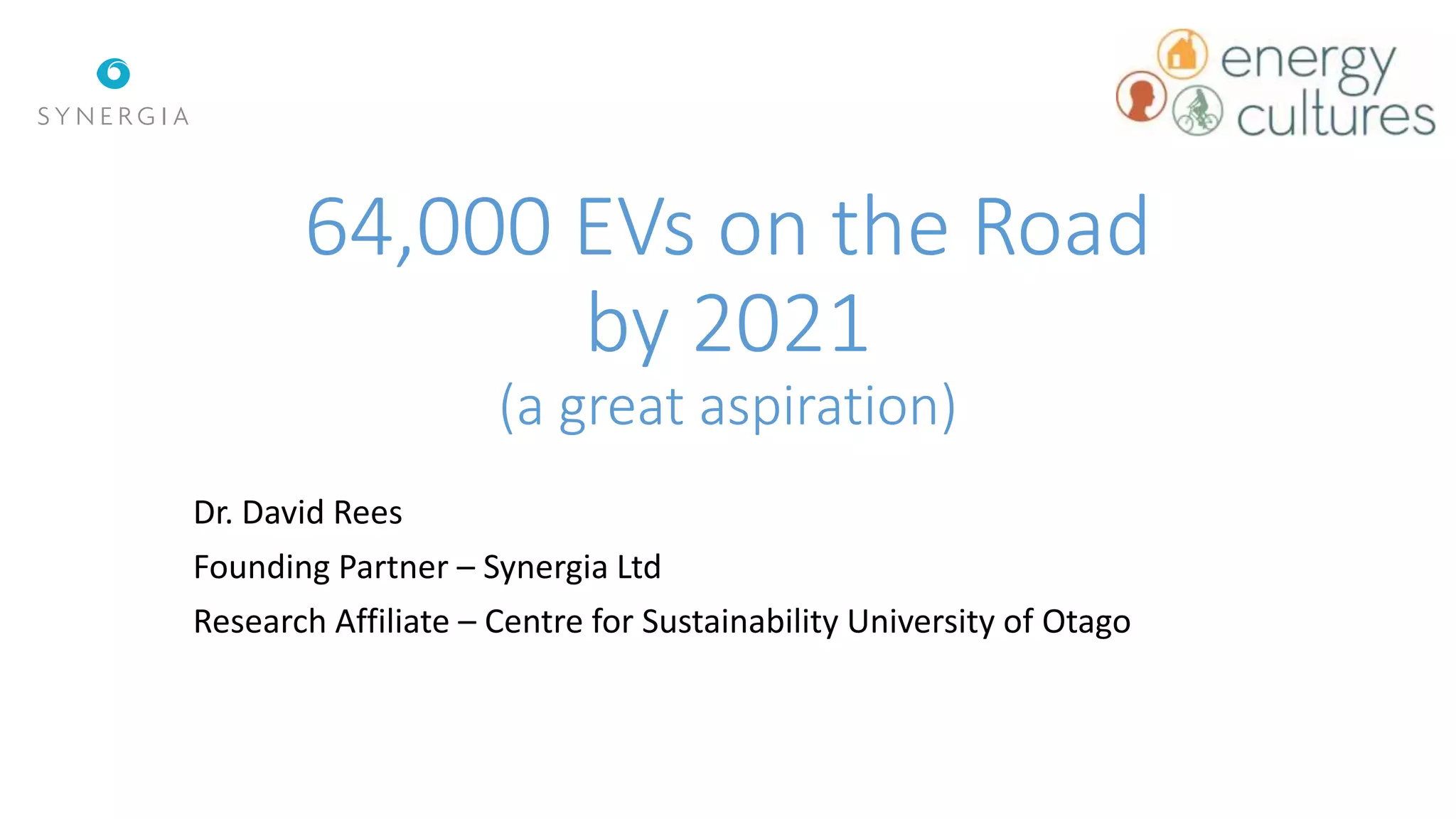 64,000 EVs on the Road
by 2021
(a great aspiration)
Dr. David Rees
Founding Partner – Synergia Ltd
Research Affiliate – Centre for Sustainability University of Otago