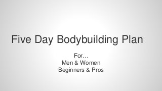 For…
Men & Women
Beginners & Pros
Five Day Bodybuilding Plan
 