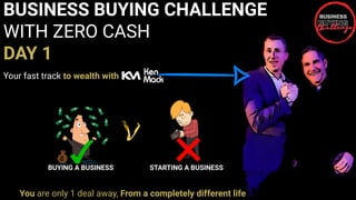 BUSINESS BUYING CHALLENGE
WITH ZERO CASH
DAY 1
Your fast track to wealth with
BUYING A BUSINESS STARTING A BUSINESS
You are only 1 deal away, From a completely different life
 