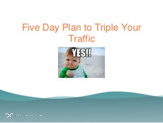Five Day Plan to Triple Your
Traffic
 