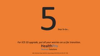 Days To Go…
For ICD 10 upgrade, put all your worries on us for transition.
HealthPro
Business Solutions
5801 Allentown Road, Ste# 503, Camp Springs, MD 20746 Call 240-427-1700
 