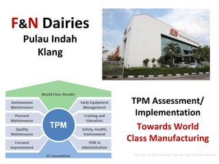 F&N Dairies
Pulau Indah
Klang
TPM Assessment/
Implementation
Towards World
Class Manufacturing
timothywooi2@gmail.com No part of this training manual may be reproduced.
 