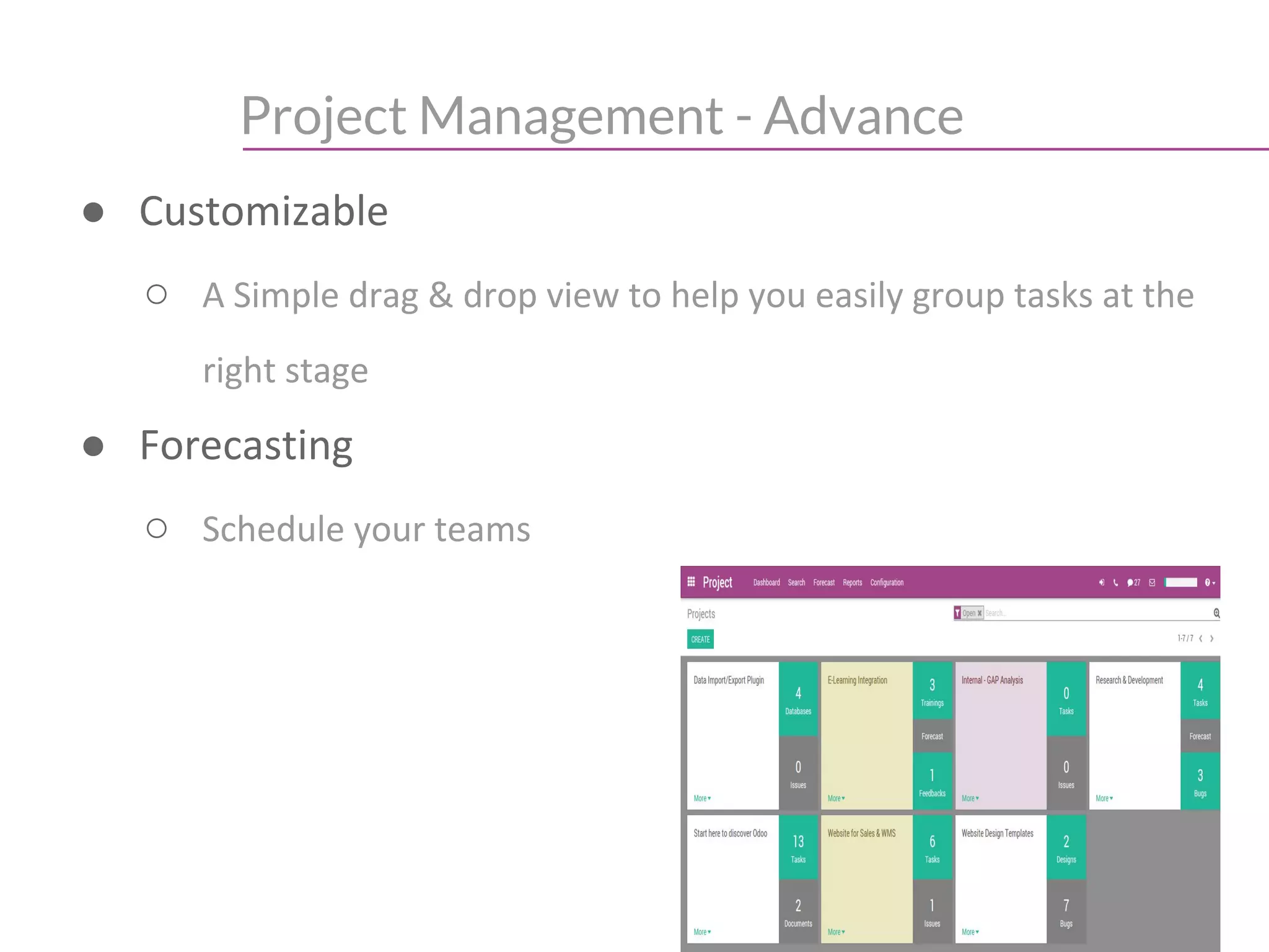 Project Management - Advance
● Customizable
○ A Simple drag & drop view to help you easily group tasks at the
right stage
● Forecasting
○ Schedule your teams
 