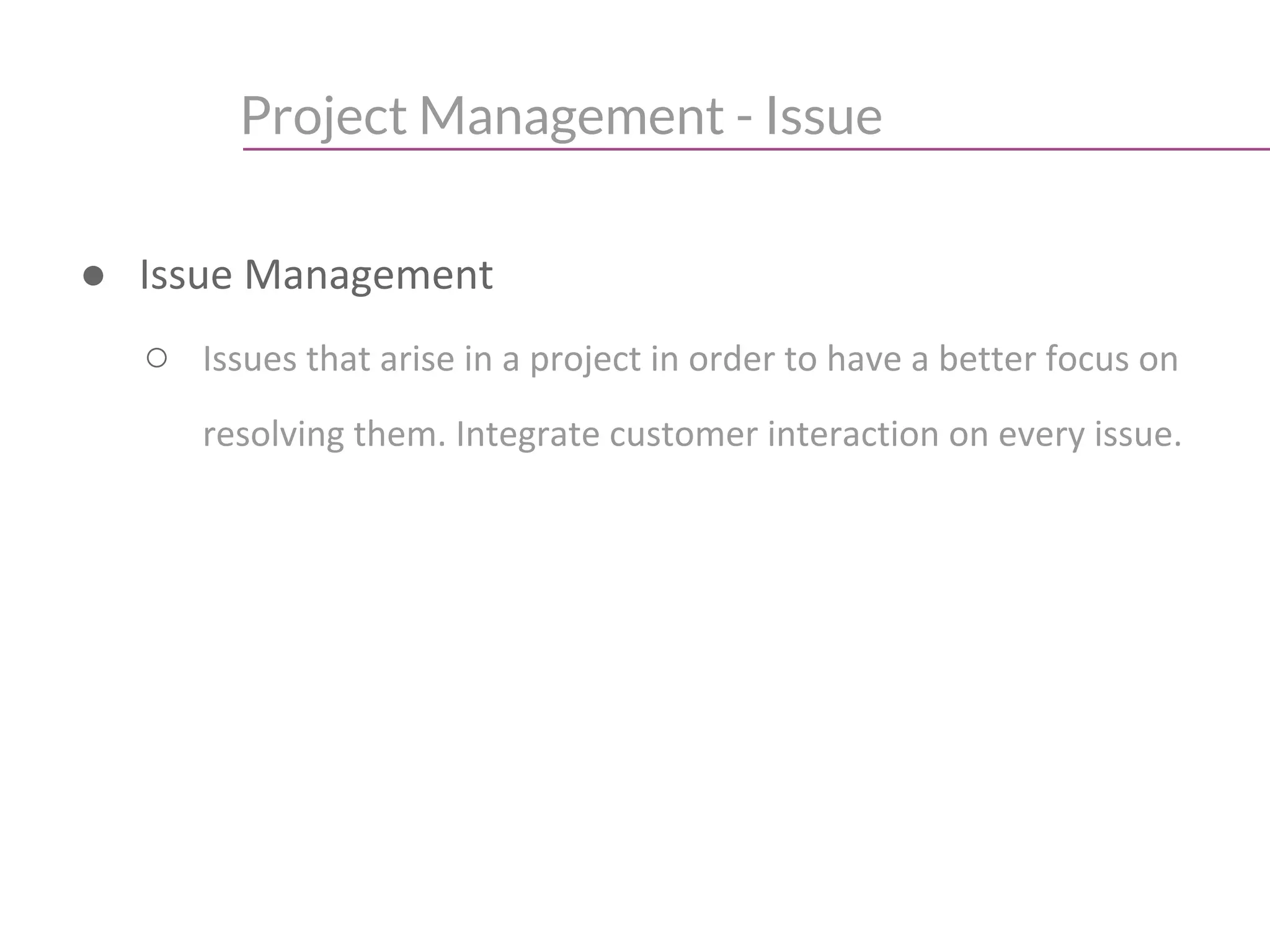 Project Management - Issue
● Issue Management
○ Issues that arise in a project in order to have a better focus on
resolving them. Integrate customer interaction on every issue.
 