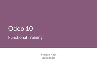 Odoo 10
Functional Training
Pinakin Nayi
Odoo India
 