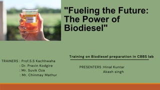 "Fueling the Future:
The Power of
Biodiesel"
Training on Biodiesel preparation in CBBS lab
PRESENTERS :Hinal Kuntar
Akash singh
TRAINERS : Prof.S.S Kachhwaha
: Dr. Pravin Kodgire
: Mr. Suvik Oza
: Mr. Chinmay Mathur
 
