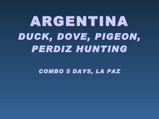 ARGENTINA DUCK, DOVE, PIGEON, PERDIZ HUNTING COMBO 5 DAYS, LA PAZ 