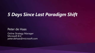 5 Days Since Last Paradigm Shift Peter de Haas Online Strategy Manager Microsoft B.V. peter.dehaas@microsoft.com 