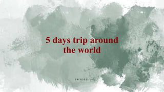 5 days trip around
the world
2 9 / 3 / 2 0 2 1
 