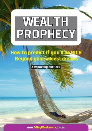 WEALTH
PROPHECY
How to predict if you’ll be RICH
Beyond your wildest dreams
A Report By Nik Halik
www. .com.au5DayWeekend
 