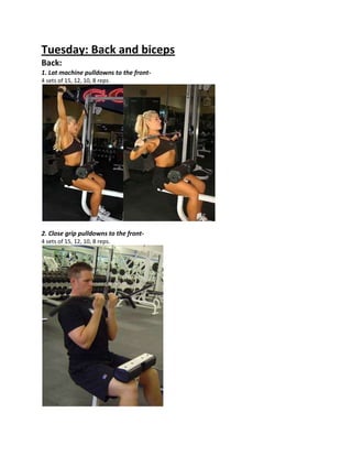 Tuesday: Back and biceps
Back:
1. Lat machine pulldowns to the front-
4 sets of 15, 12, 10, 8 reps.
2. Close grip pulldowns to the front-
4 sets of 15, 12, 10, 8 reps.
 