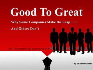 Good To Great
By: Sashenka Goodall
MGT 210 Professor McQuade Spring 2016
Why Some Companies Make the Leap……
And Others Don’t
 