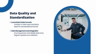 Inconsistent Data Formats
Variation in data input standards
Need for standardized protocols
Data Management and Integration
Ensuring precise and reliable data entry
Regular updates and validation
Data Quality and
Standardization
 