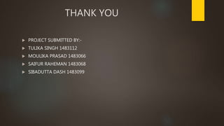 THANK YOU
 PROJECT SUBMITTED BY:-
 TULIKA SINGH 1483112
 MOULIKA PRASAD 1483066
 SAIFUR RAHEMAN 1483068
 SIBADUTTA DASH 1483099
 