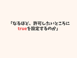「なるほど、許可したいところに
trueを設定するのか」
 